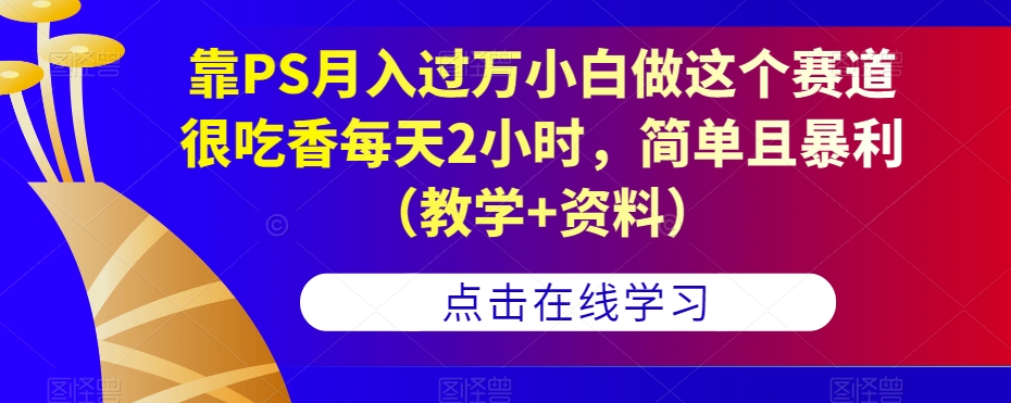 靠PS月入过万小白做这个赛道很吃香每天2小时，简单且暴利（教学+资料）-铭创资源库