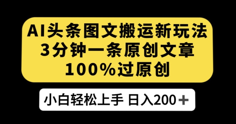 AI头条图文搬运新玩法，3分钟一条原创文章，100%过原创轻松日入200+【揭秘】-铭创资源库