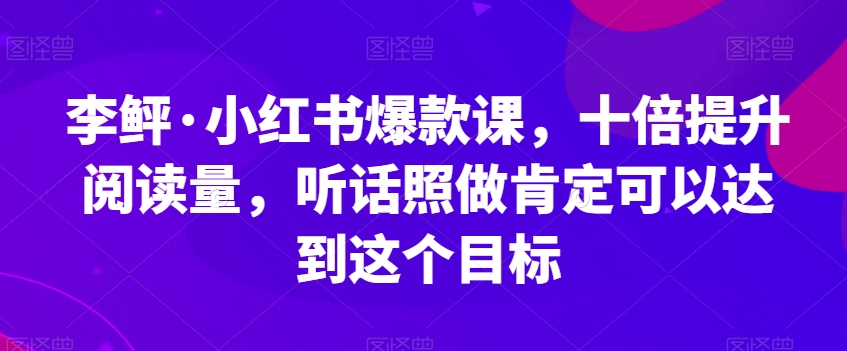 李鲆·小红书爆款课，十倍提升阅读量，听话照做肯定可以达到这个目标-铭创资源库