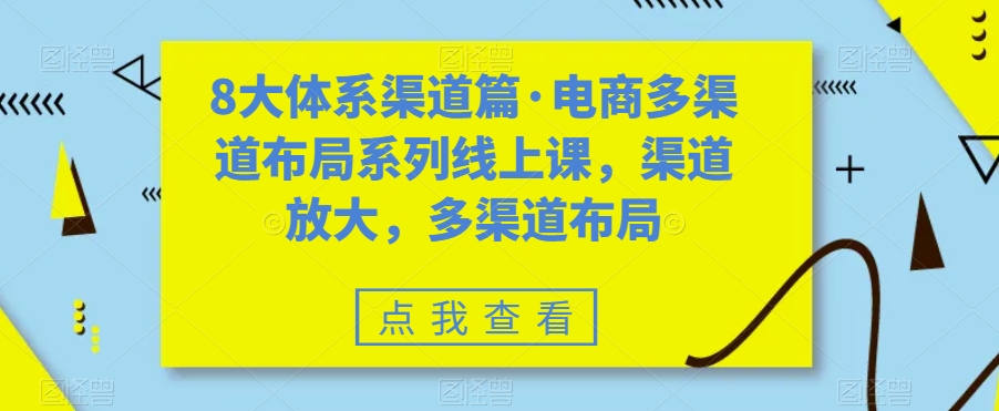 8大体系渠道篇·电商多渠道布局系列线上课，渠道放大，多渠道布局-铭创资源库