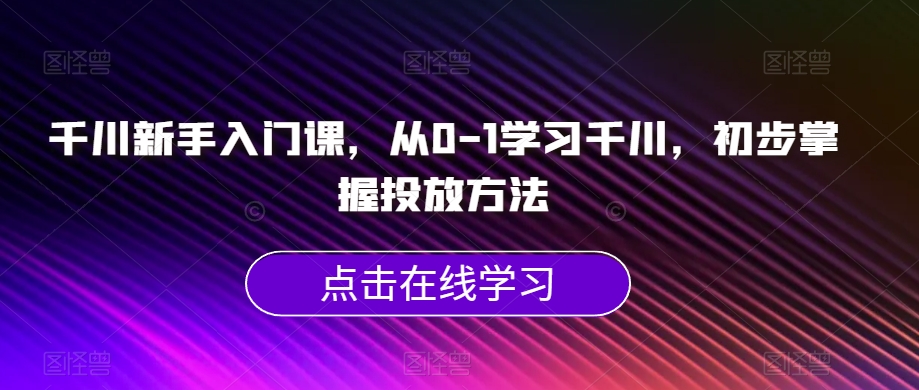 千川新手入门课，从0-1学习千川，初步掌握投放方法-铭创资源库