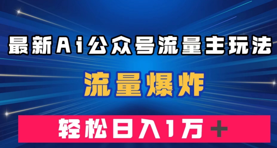 最新AI公众号流量主玩法，流量爆炸，轻松月入一万＋【揭秘】-铭创资源库
