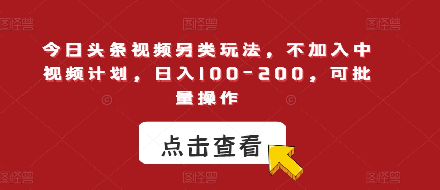 今日头条视频另类玩法，不加入中视频计划，日入100-200，可批量操作【揭秘】-铭创资源库