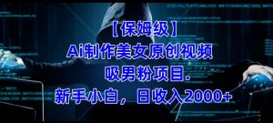 【保姆级】制作Ai美女原创视频+吸男粉项目,小白日收入2000+-铭创资源库