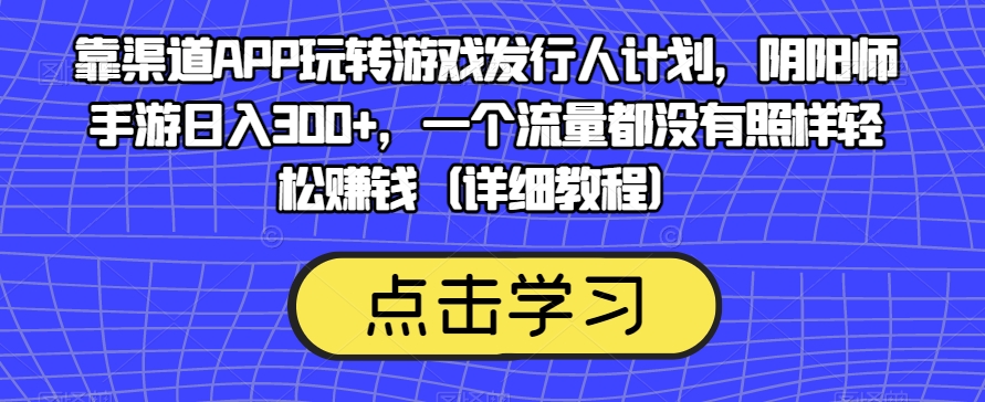 靠渠道APP玩转游戏发行人计划，阴阳师手游日入300+，一个流量都没有照样轻松赚钱（详细教程）-铭创资源库