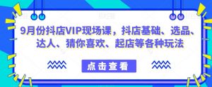 9月份抖店VIP现场课,抖音小店基础、选品、达人、猜你喜欢、起店等各种玩法-铭创资源库