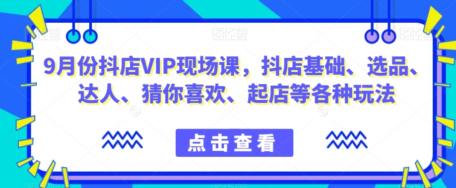 9月份抖店VIP现场课，抖音小店基础、选品、达人、猜你喜欢、起店等各种玩法-铭创资源库