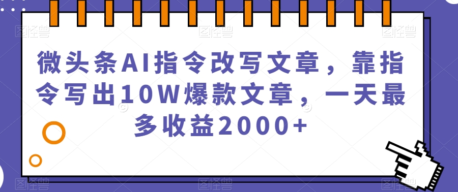 微头条AI指令改写文章，靠指令写出10W爆款文章，一天最多收益2000+【揭秘】-铭创资源库