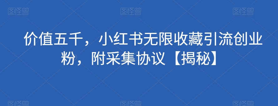 价值五千，小红书无限收藏引流创业粉，附采集协议【揭秘】-铭创资源库
