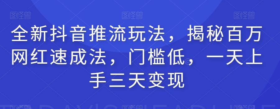 全新抖音推流玩法，揭秘百万网红速成法，门槛低，一天上手三天变现-铭创资源库