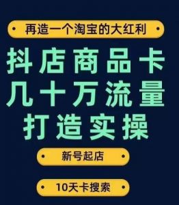 抖店商品卡几十万流量打造实操,从新号起店到一天几十万搜索、推荐流量完整实操步骤-铭创资源库