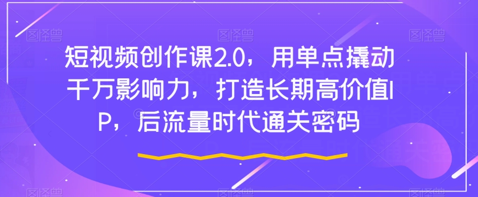 短视频创作课2.0，用单点撬动千万影响力，打造长期高价值IP，后流量时代通关密码-铭创资源库