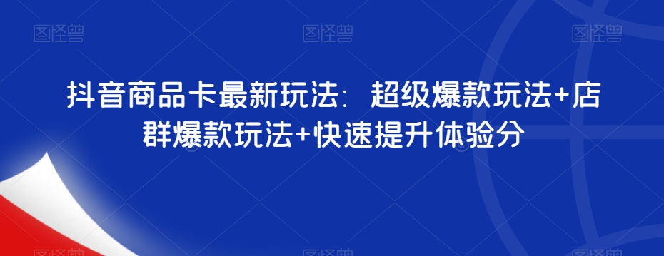 抖音商品卡最新玩法：超级爆款玩法+店群爆款玩法+快速提升体验分-铭创资源库