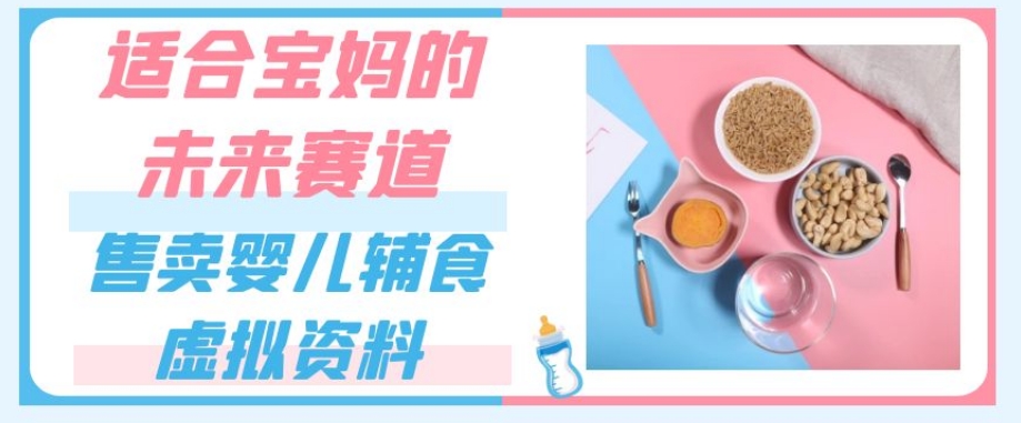 适合宝妈的未来赛道，售卖婴儿辅食虚拟资料，一份9.9-69.9元闭眼赚钱-铭创资源库