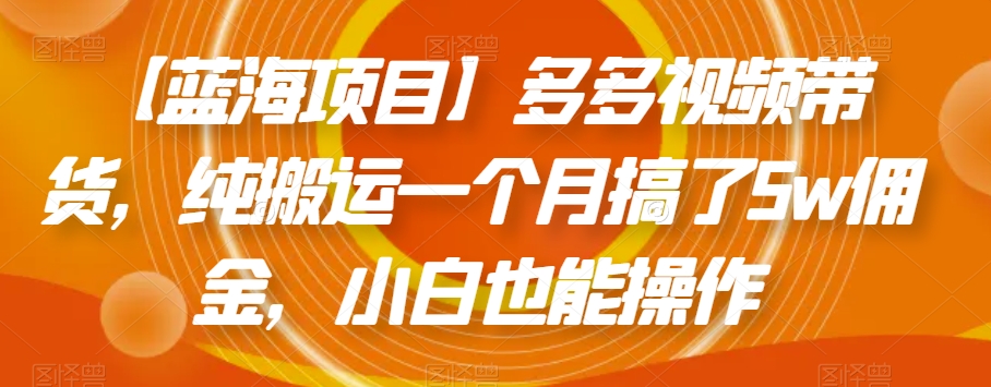 【蓝海项目】多多视频带货，纯搬运一个月搞了5w佣金，小白也能操作【揭秘】-铭创资源库