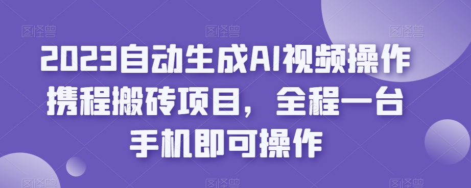 2023自动生成AI视频操作携程搬砖项目，全程一台手机即可操作-铭创资源库