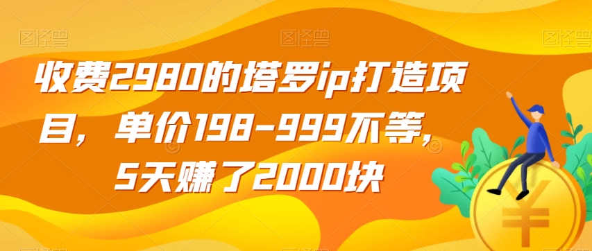 收费2980的塔罗ip打造项目，单价198-999不等，5天赚了2000块【揭秘】-铭创资源库