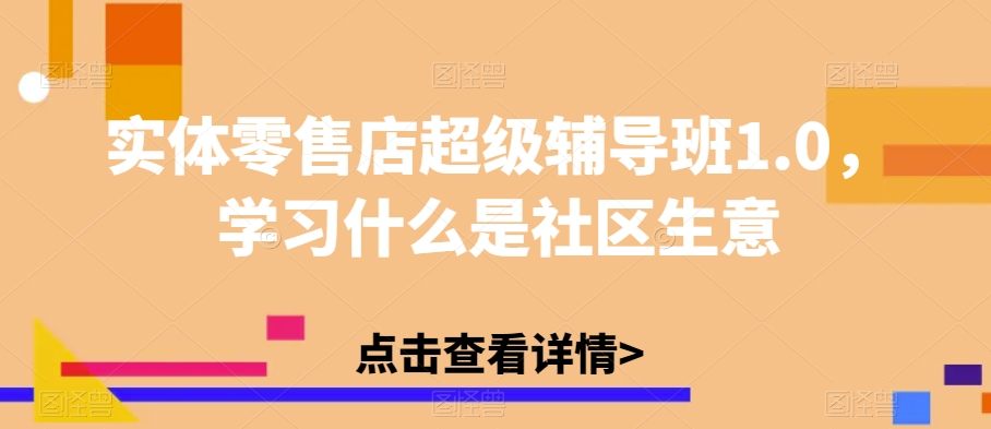 实体零售店超级辅导班1.0，学习什么是社区生意-铭创资源库