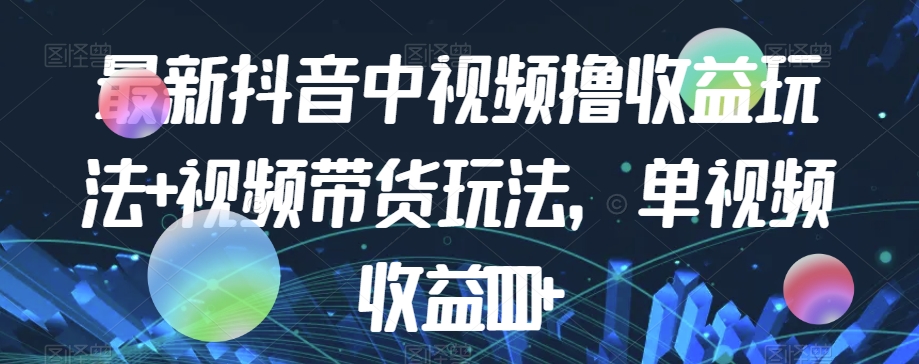 最新抖音中视频撸收益玩法+视频带货，单视频收益1000+-铭创资源库