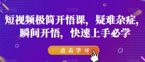 短视频极简开悟课，​疑难杂症，瞬间开悟，快速上手必学-铭创资源库