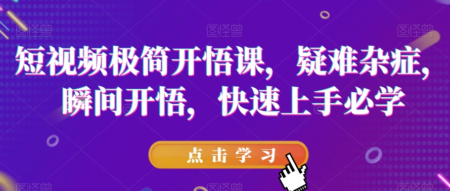 短视频极简开悟课，​疑难杂症，瞬间开悟，快速上手必学-铭创资源库
