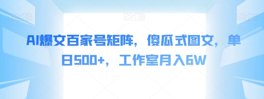 AI爆文百家号矩阵，傻瓜式图文，单日500+，工作室月入6W【揭秘】-铭创资源库