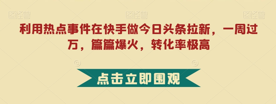 利用热点事件在快手做今日头条拉新，一周过万，篇篇爆火，转化率极高【揭秘】-铭创资源库