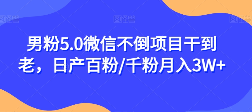 男粉5.0微信不倒项目干到老，日产百粉/千粉月入3W+【揭秘】-铭创资源库