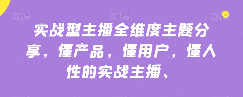 实战型主播全维度主题分享，懂产品，懂用户，懂人性的实战主播-铭创资源库