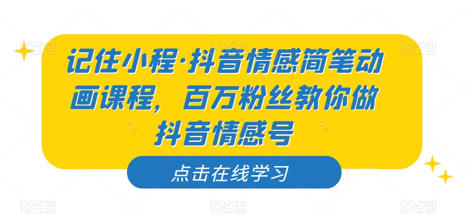记住小程·抖音情感简笔动画课程，百万粉丝教你做抖音情感号-铭创资源库