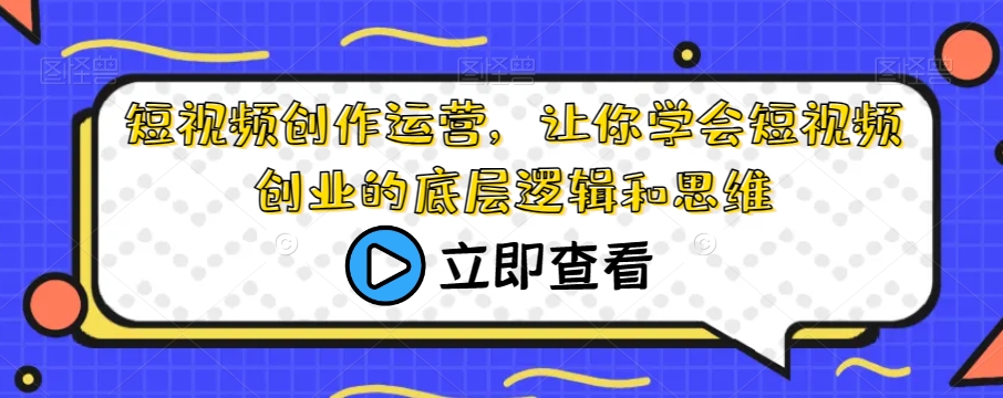 短视频创作运营，让你学会短视频创业的底层逻辑和思维-铭创资源库