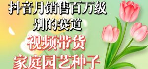 抖音月销售百万级别的赛道,视频带货家庭园艺种子,无需实拍小白可做-铭创资源库