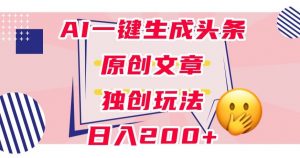 利用AI一键生成头条原创文章,0粉丝即可变现,稳定日入200+【揭秘】-铭创资源库