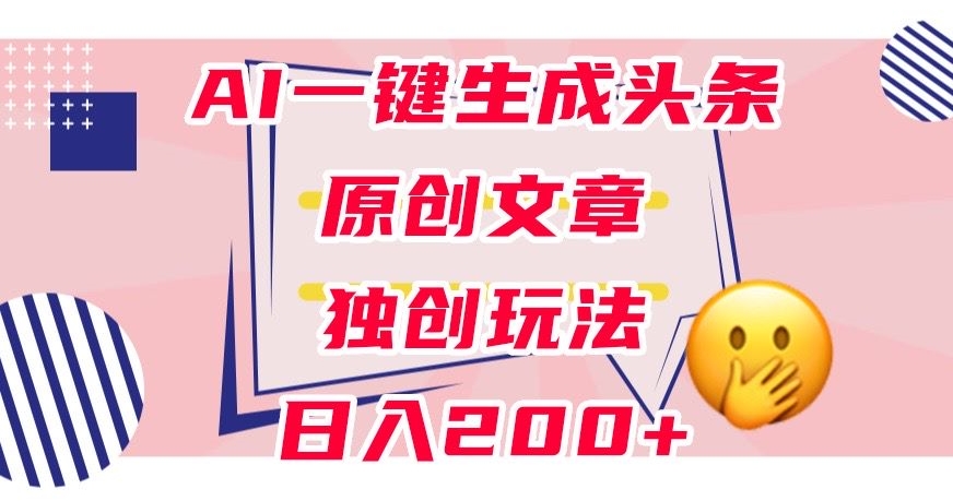 利用AI一键生成头条原创文章，0粉丝即可变现，稳定日入200+【揭秘】-铭创资源库