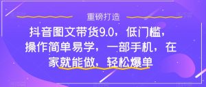 抖音图文带货9.0,低门槛,操作简单易学,一部手机,在家就能做,轻松爆单-铭创资源库