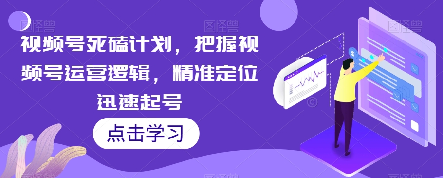 视频号死磕计划，把握视频号运营逻辑，精准定位迅速起号-铭创资源库