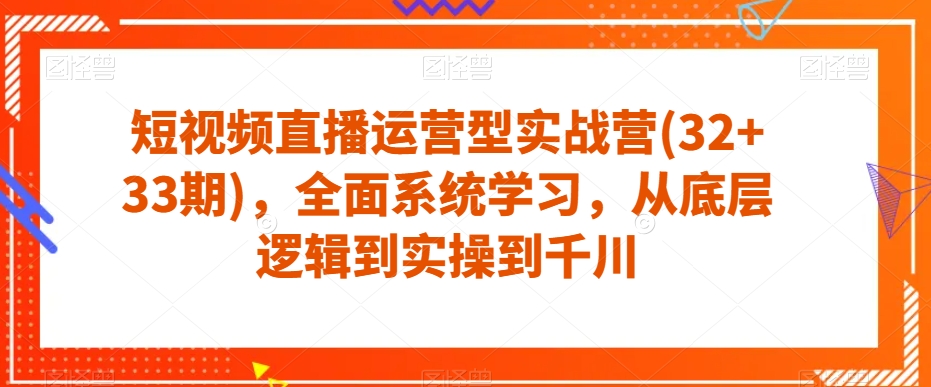 短视频直播运营型实战营(32+33期)，全面系统学习，从底层逻辑到实操到千川-铭创资源库