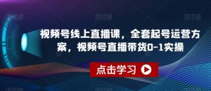 视频号线上直播课,全套起号运营方案,视频号直播带货0-1实操-铭创资源库