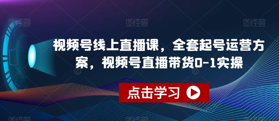 视频号线上直播课，全套起号运营方案，视频号直播带货0-1实操-铭创资源库