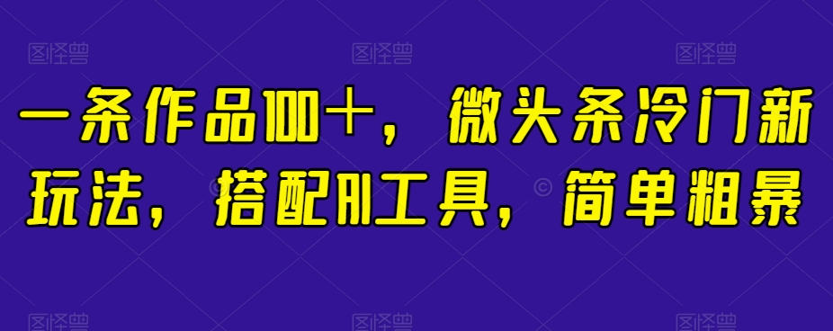 一条作品100＋，微头条冷门新玩法，搭配AI工具，简单粗暴【揭秘】-铭创资源库