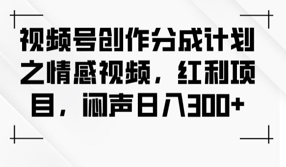 视频号创作分成计划之情感视频，红利项目，闷声日入300+-铭创资源库