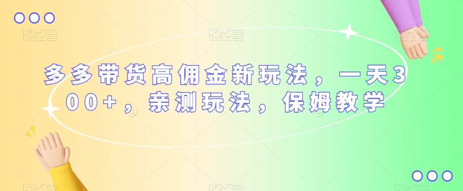 多多带货高佣金新玩法，一天300+，亲测玩法，保姆教学-铭创资源库