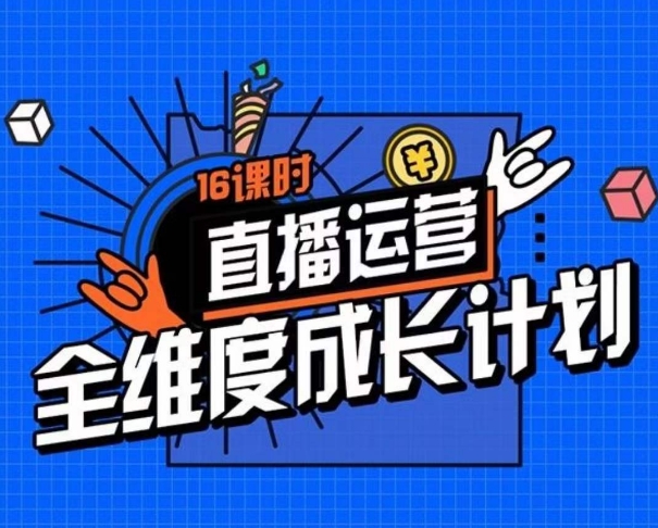 直播运营全维度成长计划，16课时精细化直播间运营策略拆解零基础运营成长-铭创资源库