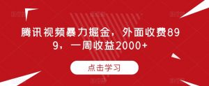 腾讯视频暴力掘金,外面收费899,一周收益2000+【揭秘】-铭创资源库