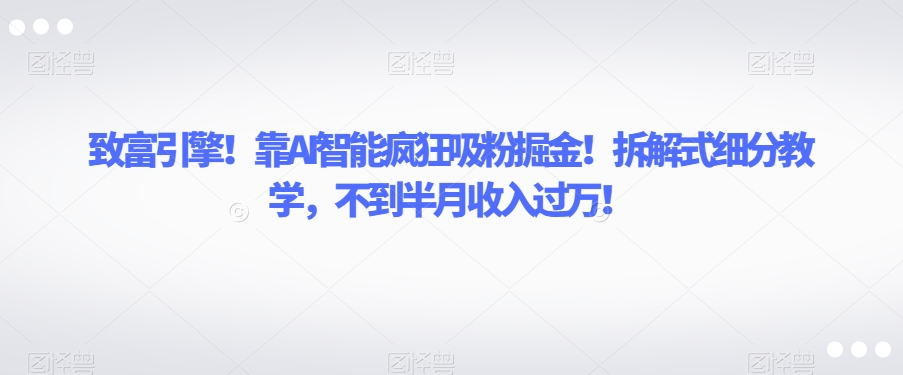 致富引擎！靠AI智能疯狂吸粉掘金！拆解式细分教学，不到半月收入过万【揭秘】-铭创资源库