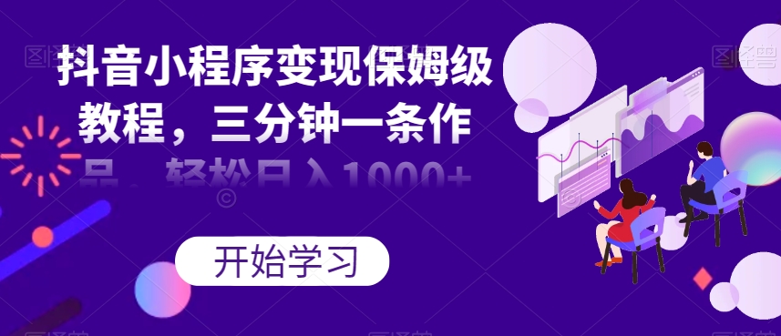 抖音小程序变现保姆级教程，三分钟一条作品，轻松日入1000+【揭秘】-铭创资源库