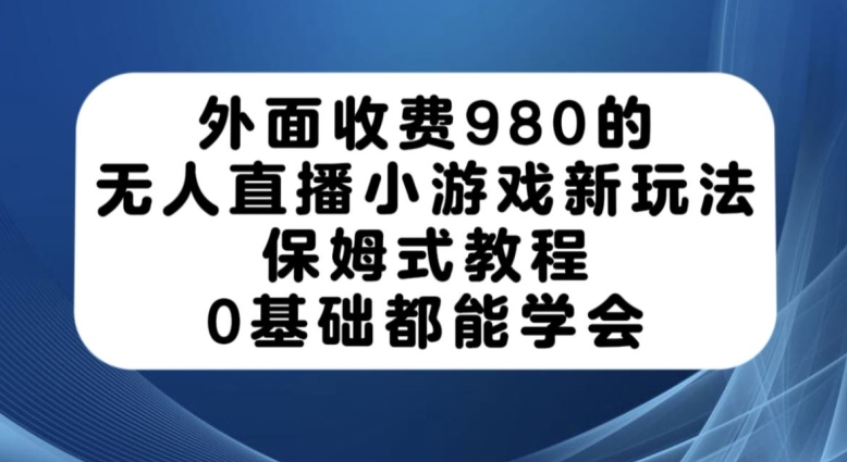 外面收费980的无人直播小游戏新玩法，保姆式教程，0基础都能学会【揭秘】-铭创资源库
