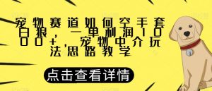 宠物赛道如何空手套白狼,一单利润1000+,宠物中介玩法思路教学【揭秘】-铭创资源库