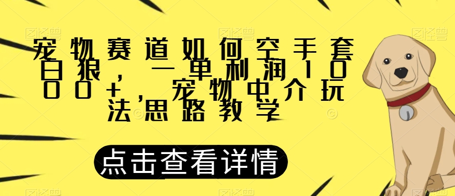 宠物赛道如何空手套白狼，一单利润1000+，宠物中介玩法思路教学【揭秘】-铭创资源库