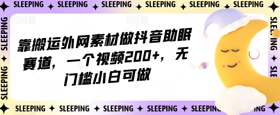 靠搬运外网素材做抖音助眠赛道，一个视频200+，无门槛小白可做【揭秘】-铭创资源库